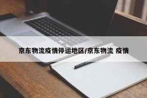 京东物流疫情停运地区/京东物流 疫情