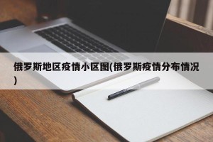 俄罗斯地区疫情小区图(俄罗斯疫情分布情况)
