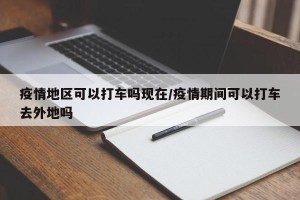 疫情地区可以打车吗现在/疫情期间可以打车去外地吗