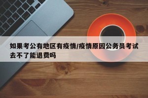 如果考公有地区有疫情/疫情原因公务员考试去不了能退费吗