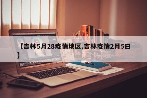 【吉林5月28疫情地区,吉林疫情2月5日】
