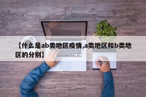 【什么是ab类地区疫情,a类地区和b类地区的分别】