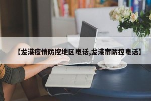 【龙港疫情防控地区电话,龙港市防控电话】