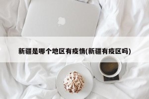 新疆是哪个地区有疫情(新疆有疫区吗)