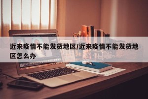 近来疫情不能发货地区/近来疫情不能发货地区怎么办