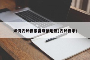 如何去长春报备疫情地区(去长春市)