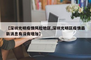 【深圳光明疫情风险地区,深圳光明区疫情最新消息有没有增加】