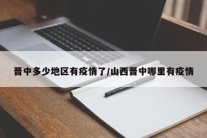 晋中多少地区有疫情了/山西晋中哪里有疫情
