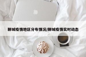 聊城疫情地区分布情况/聊城疫情实时动态