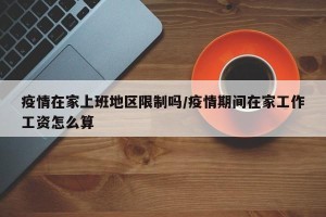 疫情在家上班地区限制吗/疫情期间在家工作工资怎么算
