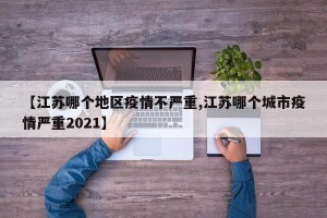 【江苏哪个地区疫情不严重,江苏哪个城市疫情严重2021】