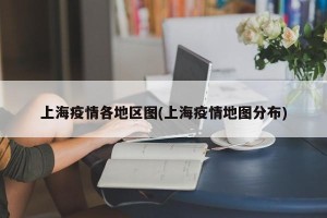 上海疫情各地区图(上海疫情地图分布)