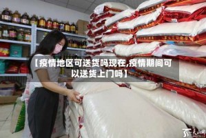 【疫情地区可送货吗现在,疫情期间可以送货上门吗】