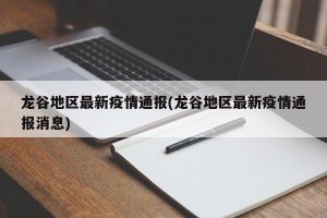 龙谷地区最新疫情通报(龙谷地区最新疫情通报消息)