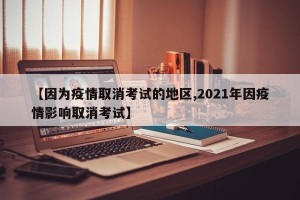 【因为疫情取消考试的地区,2021年因疫情影响取消考试】
