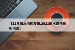 【22年丽水地区疫情,2021丽水疫情最新消息】