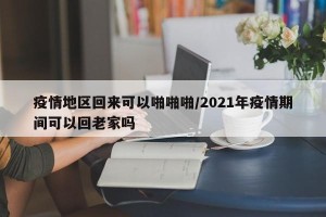 疫情地区回来可以啪啪啪/2021年疫情期间可以回老家吗
