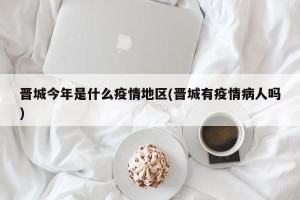 晋城今年是什么疫情地区(晋城有疫情病人吗)