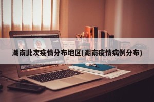 湖南此次疫情分布地区(湖南疫情病例分布)