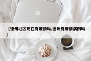 【德州地区现在有疫情吗,德州有疫情病例吗】