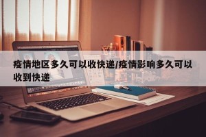 疫情地区多久可以收快递/疫情影响多久可以收到快递