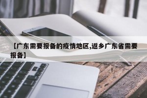 【广东需要报备的疫情地区,返乡广东省需要报备】