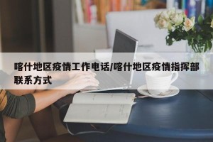 喀什地区疫情工作电话/喀什地区疫情指挥部联系方式
