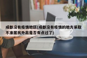 成都没有疫情地区(成都没有疫情的地方采取不准居民外出是否有点过了)