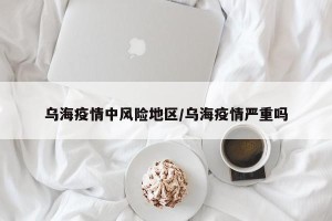 乌海疫情中风险地区/乌海疫情严重吗