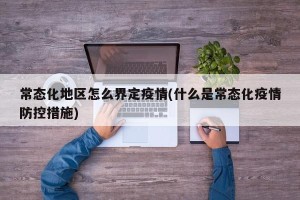 常态化地区怎么界定疫情(什么是常态化疫情防控措施)