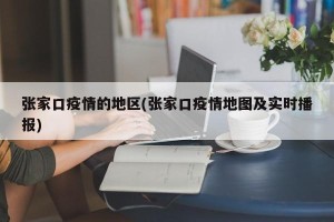 张家口疫情的地区(张家口疫情地图及实时播报)