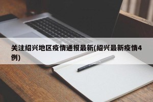 关注绍兴地区疫情通报最新(绍兴最新疫情4例)