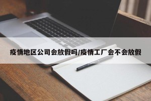 疫情地区公司会放假吗/疫情工厂会不会放假