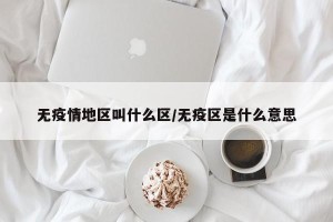 无疫情地区叫什么区/无疫区是什么意思