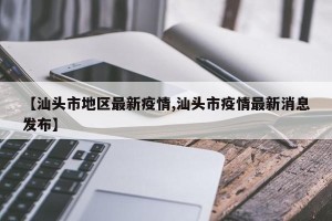 【汕头市地区最新疫情,汕头市疫情最新消息发布】