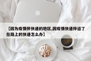 【因为疫情停快递的地区,因疫情快递停运了在路上的快递怎么办】