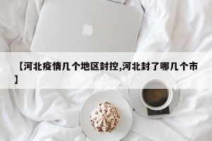 【河北疫情几个地区封控,河北封了哪几个市】
