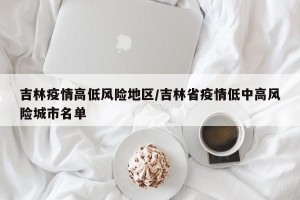 吉林疫情高低风险地区/吉林省疫情低中高风险城市名单