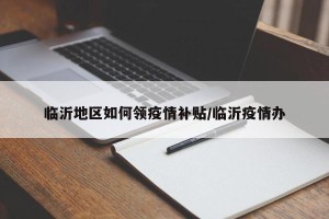 临沂地区如何领疫情补贴/临沂疫情办