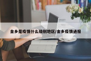 金乡是疫情什么级别地区/金乡疫情通报