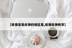 【疫情容易反弹的地区是,疫情反弹概率】