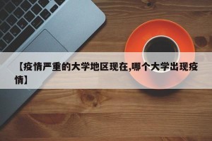 【疫情严重的大学地区现在,哪个大学出现疫情】