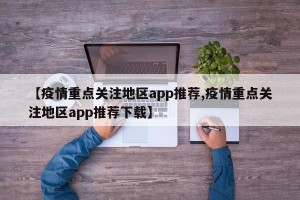 【疫情重点关注地区app推荐,疫情重点关注地区app推荐下载】