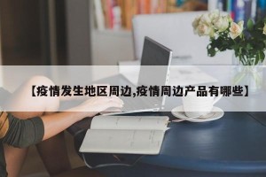 【疫情发生地区周边,疫情周边产品有哪些】