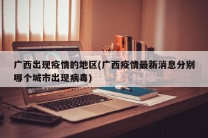 广西出现疫情的地区(广西疫情最新消息分别哪个城市出现病毒)
