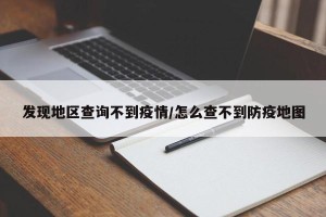 发现地区查询不到疫情/怎么查不到防疫地图