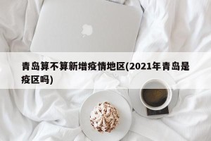 青岛算不算新增疫情地区(2021年青岛是疫区吗)