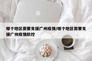 哪个地区需要支援广州疫情/哪个地区需要支援广州疫情防控