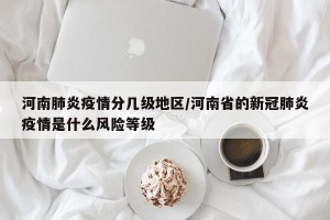 河南肺炎疫情分几级地区/河南省的新冠肺炎疫情是什么风险等级