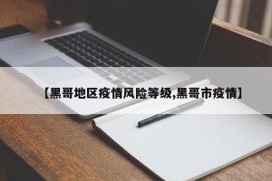 【黑哥地区疫情风险等级,黑哥市疫情】